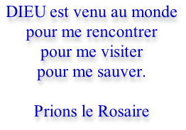 DIEU est venu au monde  pour me rencontrer  pour me visiter  pour me sauver.  Prions le Rosaire